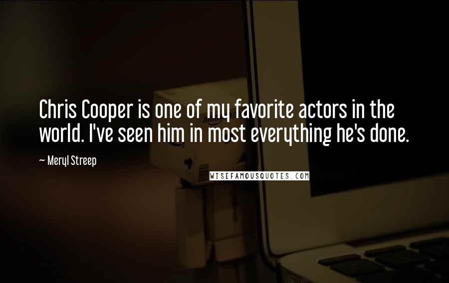 Meryl Streep Quotes: Chris Cooper is one of my favorite actors in the world. I've seen him in most everything he's done.