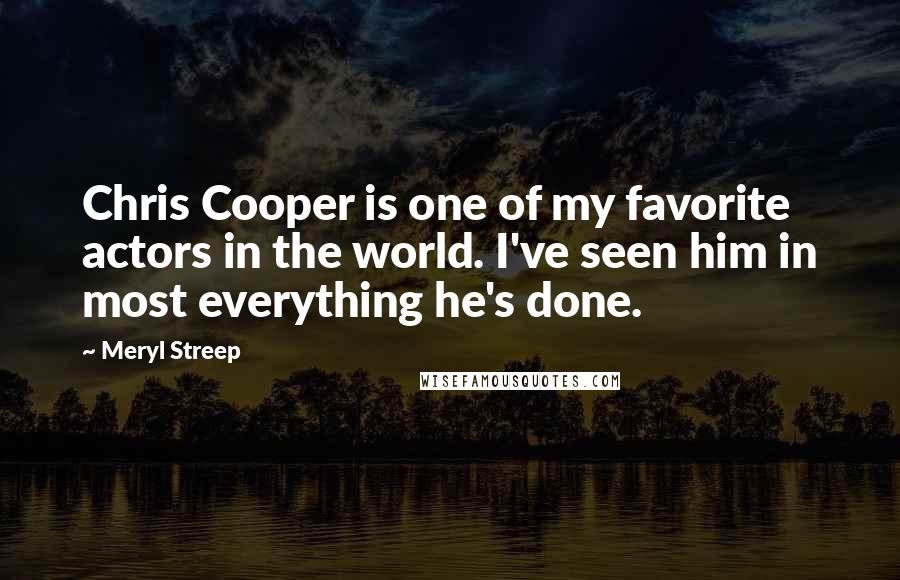 Meryl Streep Quotes: Chris Cooper is one of my favorite actors in the world. I've seen him in most everything he's done.