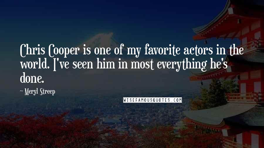 Meryl Streep Quotes: Chris Cooper is one of my favorite actors in the world. I've seen him in most everything he's done.