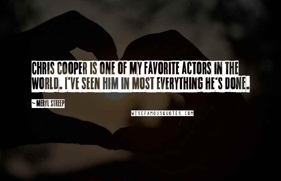 Meryl Streep Quotes: Chris Cooper is one of my favorite actors in the world. I've seen him in most everything he's done.