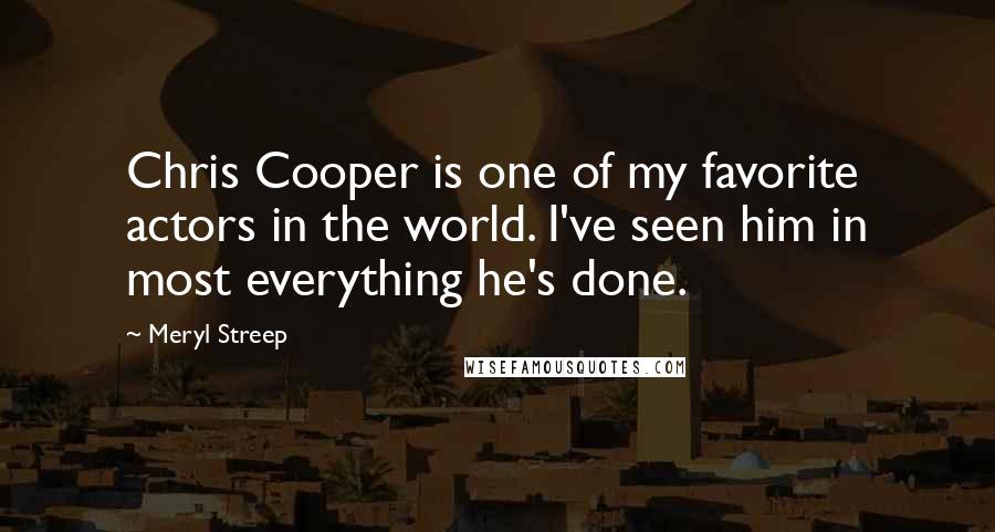 Meryl Streep Quotes: Chris Cooper is one of my favorite actors in the world. I've seen him in most everything he's done.