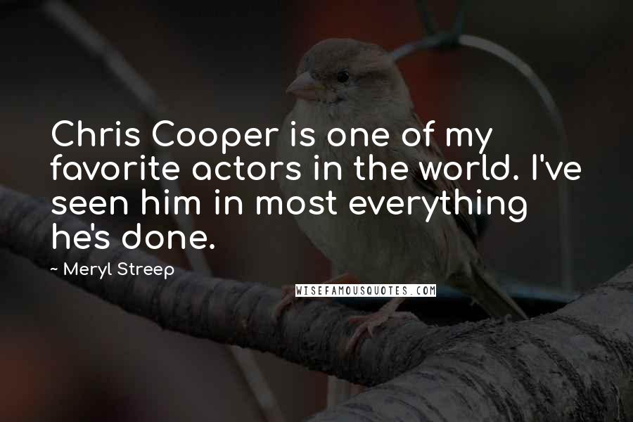 Meryl Streep Quotes: Chris Cooper is one of my favorite actors in the world. I've seen him in most everything he's done.