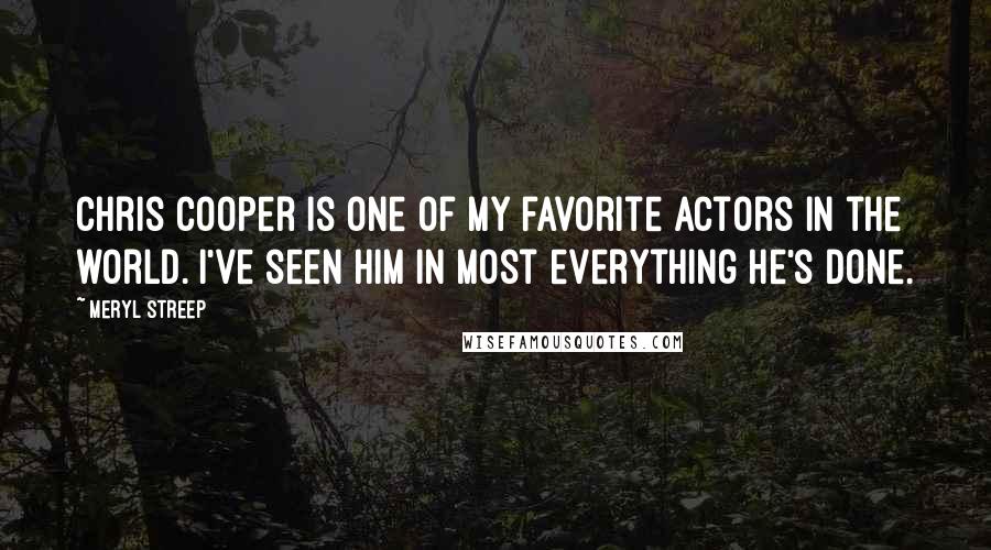 Meryl Streep Quotes: Chris Cooper is one of my favorite actors in the world. I've seen him in most everything he's done.