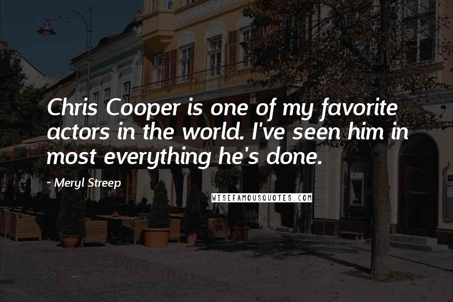 Meryl Streep Quotes: Chris Cooper is one of my favorite actors in the world. I've seen him in most everything he's done.