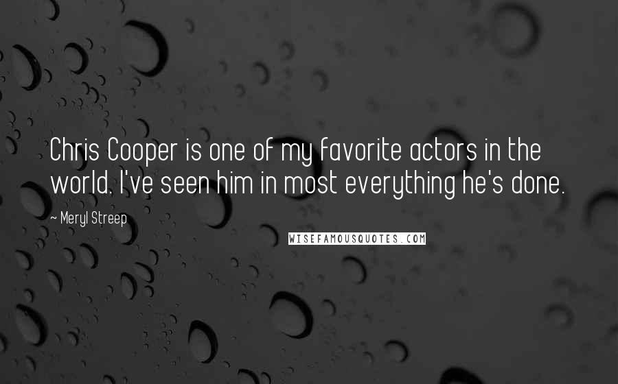 Meryl Streep Quotes: Chris Cooper is one of my favorite actors in the world. I've seen him in most everything he's done.