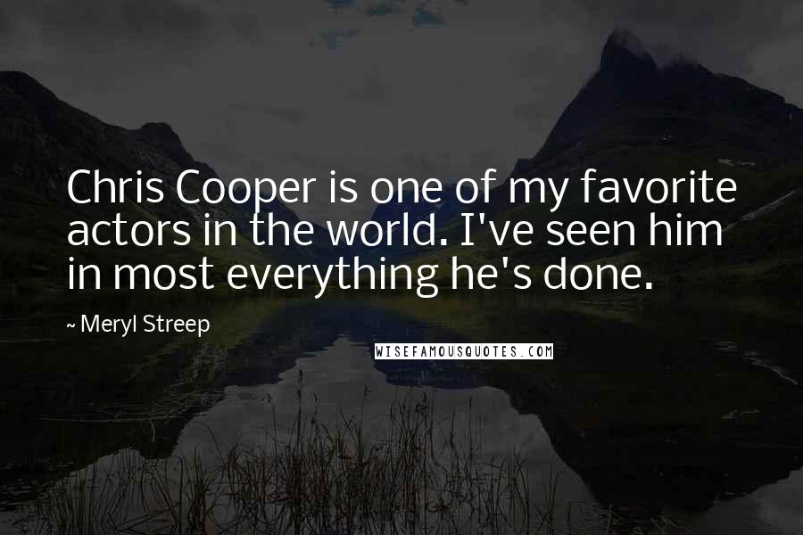 Meryl Streep Quotes: Chris Cooper is one of my favorite actors in the world. I've seen him in most everything he's done.