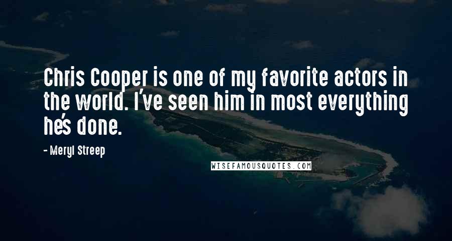 Meryl Streep Quotes: Chris Cooper is one of my favorite actors in the world. I've seen him in most everything he's done.