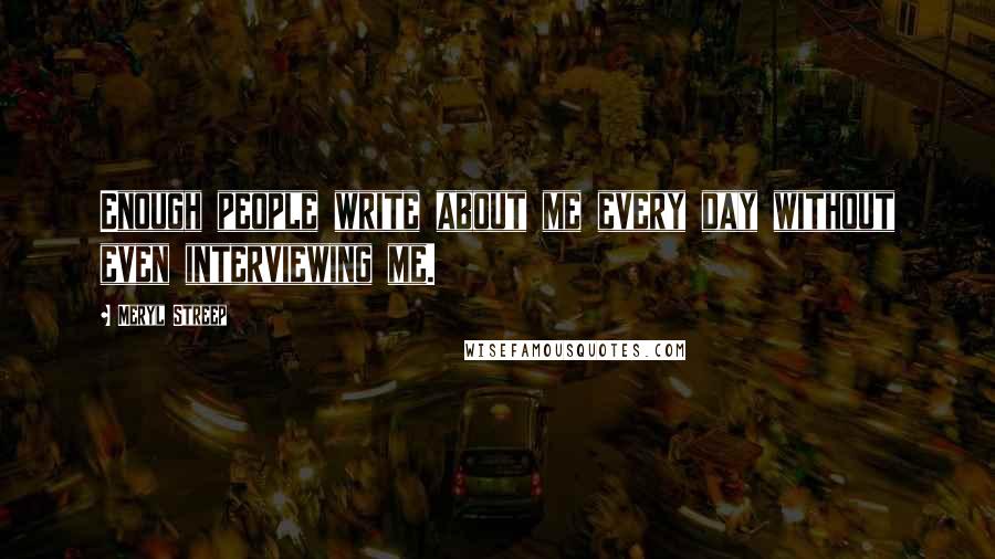 Meryl Streep Quotes: Enough people write about me every day without even interviewing me.