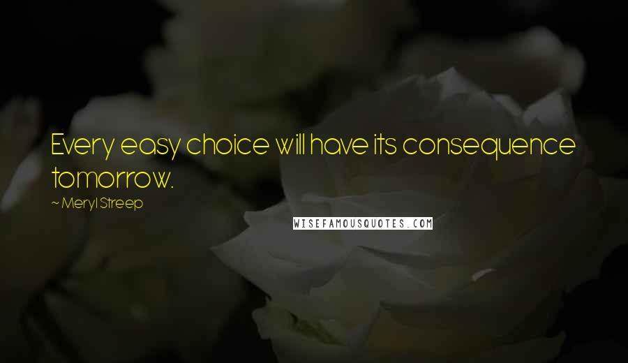 Meryl Streep Quotes: Every easy choice will have its consequence tomorrow.