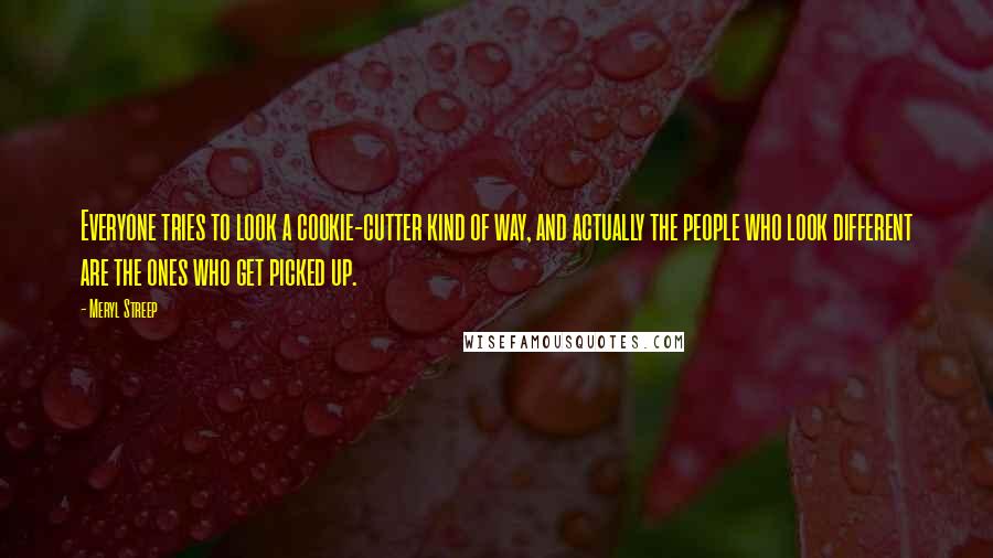 Meryl Streep Quotes: Everyone tries to look a cookie-cutter kind of way, and actually the people who look different are the ones who get picked up.