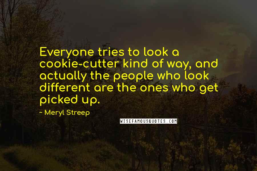Meryl Streep Quotes: Everyone tries to look a cookie-cutter kind of way, and actually the people who look different are the ones who get picked up.