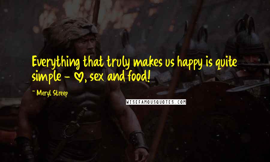 Meryl Streep Quotes: Everything that truly makes us happy is quite simple - love, sex and food!