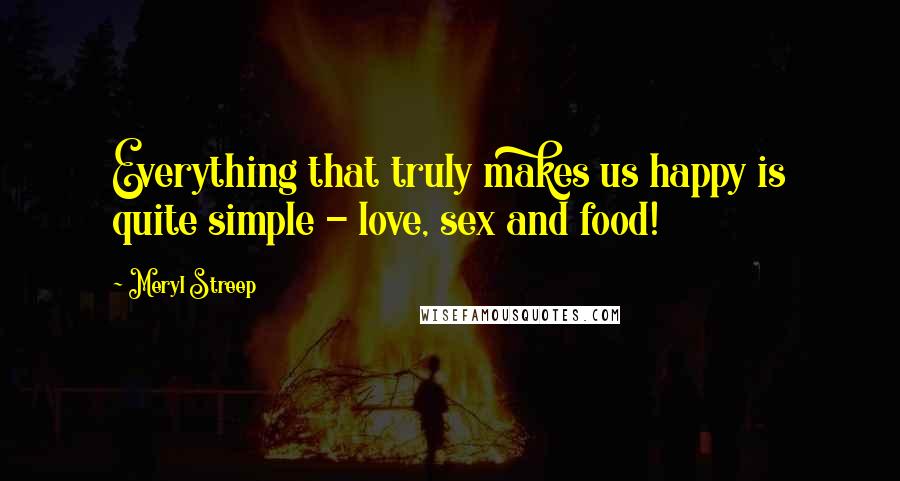 Meryl Streep Quotes: Everything that truly makes us happy is quite simple - love, sex and food!