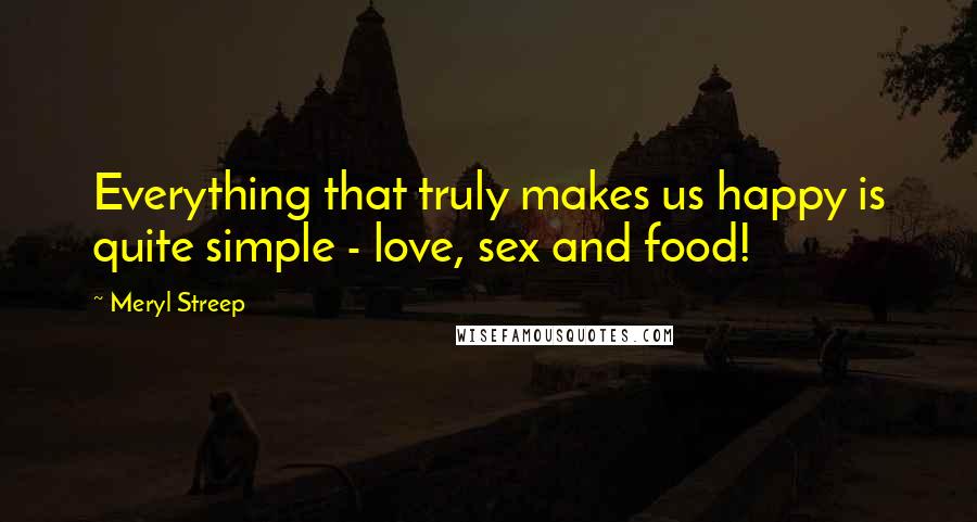 Meryl Streep Quotes: Everything that truly makes us happy is quite simple - love, sex and food!