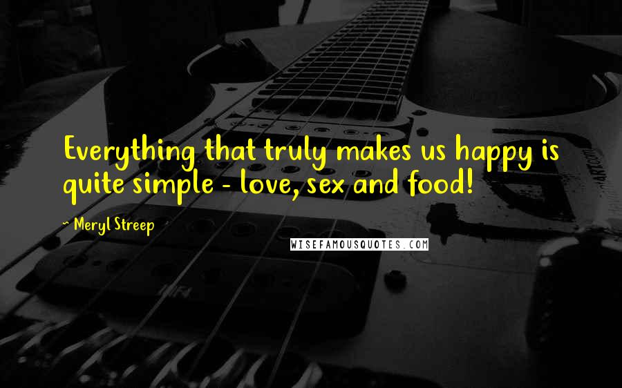 Meryl Streep Quotes: Everything that truly makes us happy is quite simple - love, sex and food!