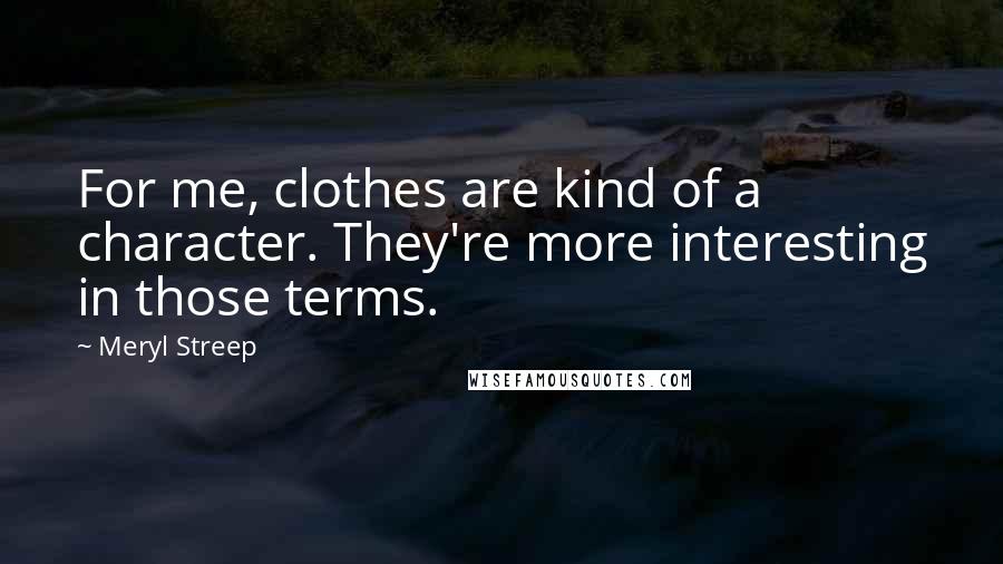 Meryl Streep Quotes: For me, clothes are kind of a character. They're more interesting in those terms.