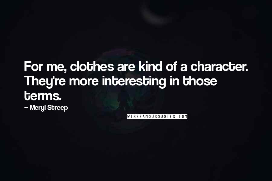 Meryl Streep Quotes: For me, clothes are kind of a character. They're more interesting in those terms.