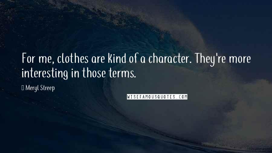 Meryl Streep Quotes: For me, clothes are kind of a character. They're more interesting in those terms.