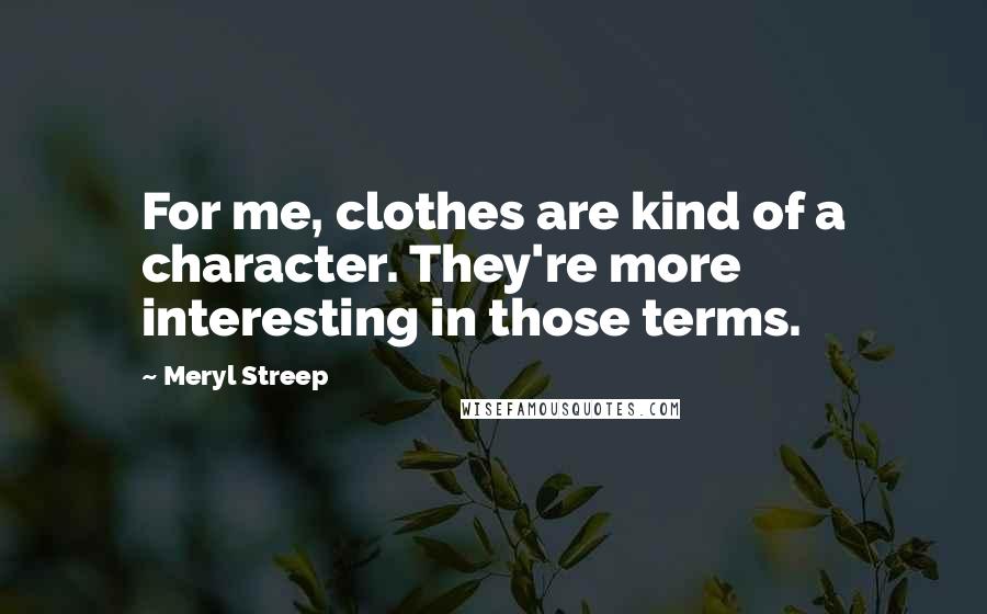 Meryl Streep Quotes: For me, clothes are kind of a character. They're more interesting in those terms.