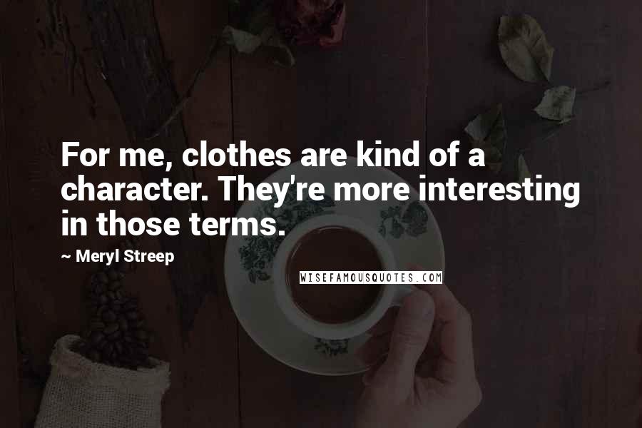 Meryl Streep Quotes: For me, clothes are kind of a character. They're more interesting in those terms.