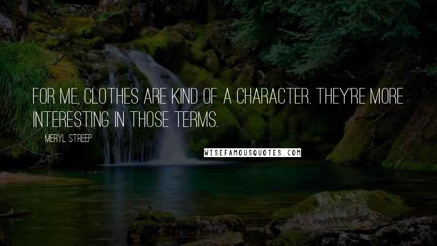 Meryl Streep Quotes: For me, clothes are kind of a character. They're more interesting in those terms.