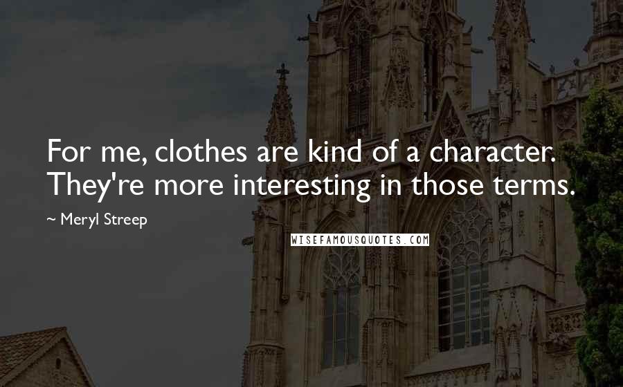 Meryl Streep Quotes: For me, clothes are kind of a character. They're more interesting in those terms.