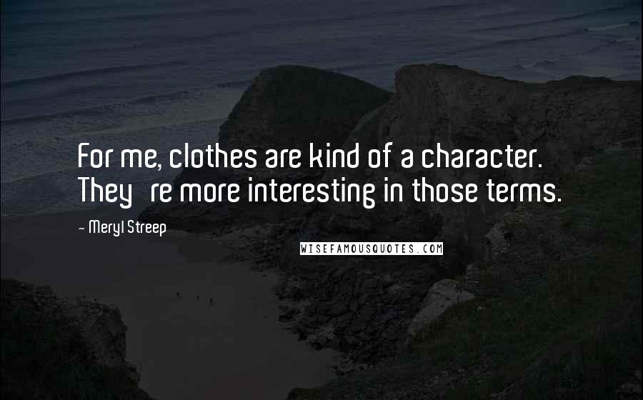 Meryl Streep Quotes: For me, clothes are kind of a character. They're more interesting in those terms.