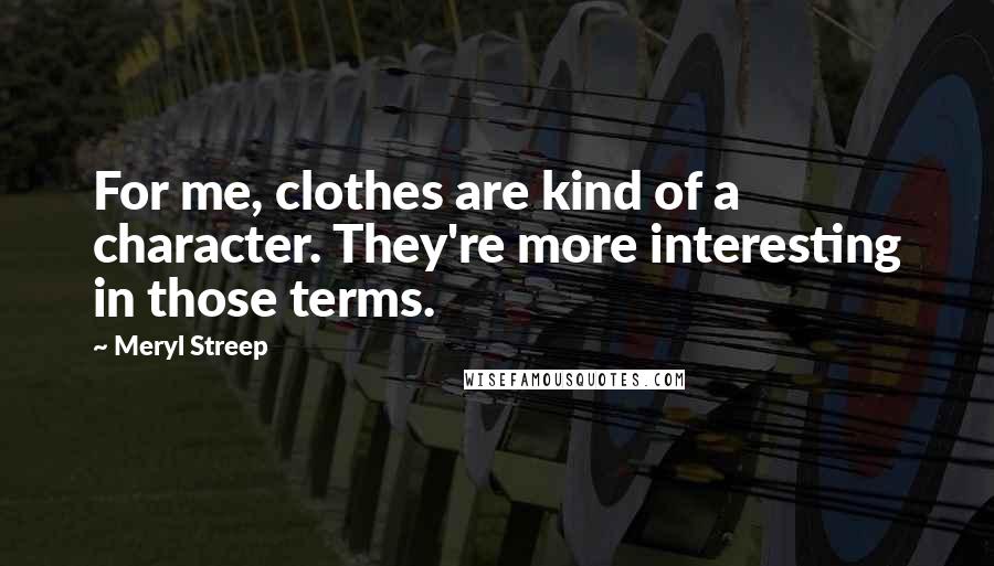 Meryl Streep Quotes: For me, clothes are kind of a character. They're more interesting in those terms.