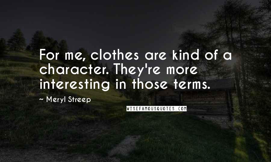 Meryl Streep Quotes: For me, clothes are kind of a character. They're more interesting in those terms.