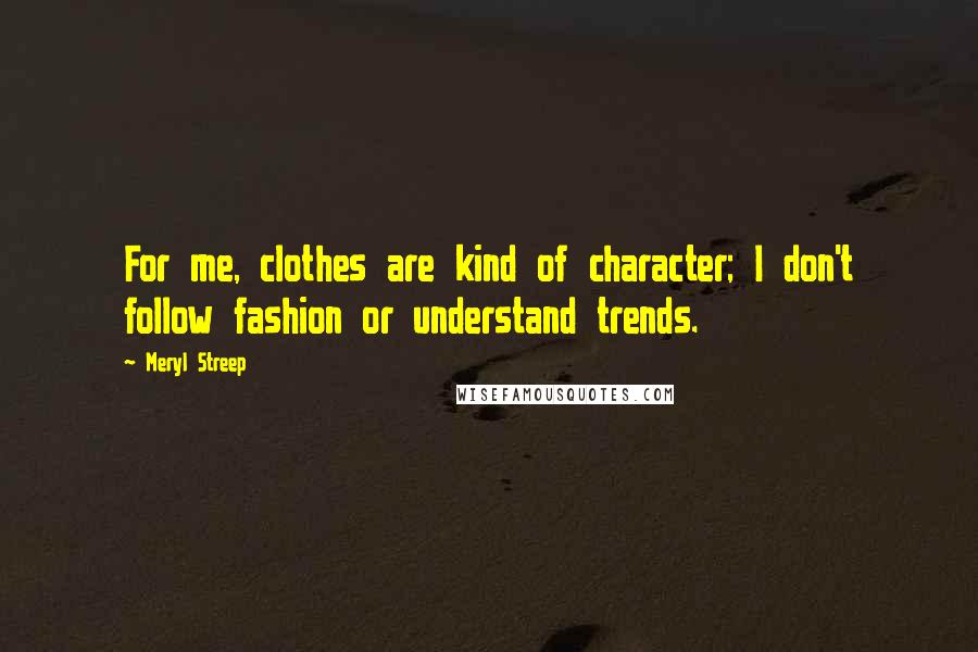 Meryl Streep Quotes: For me, clothes are kind of character; I don't follow fashion or understand trends.