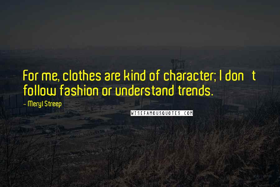 Meryl Streep Quotes: For me, clothes are kind of character; I don't follow fashion or understand trends.