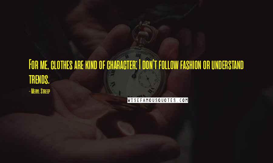 Meryl Streep Quotes: For me, clothes are kind of character; I don't follow fashion or understand trends.