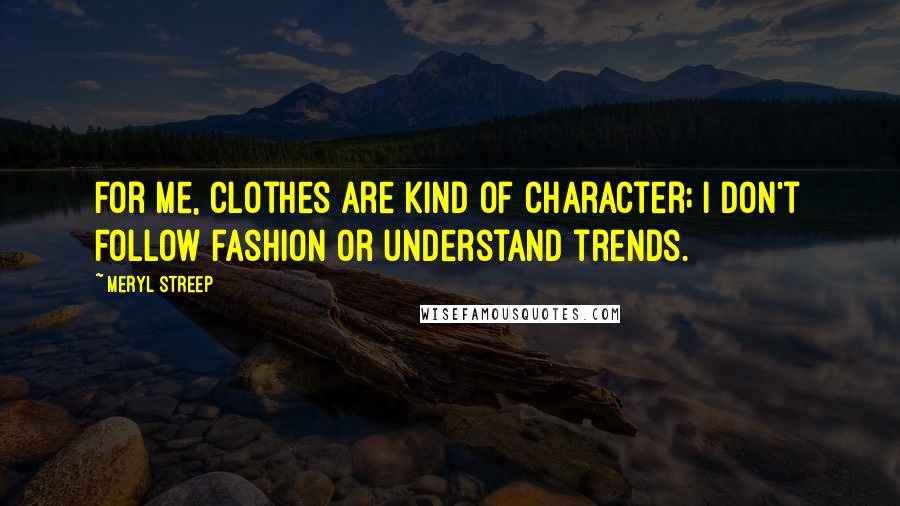 Meryl Streep Quotes: For me, clothes are kind of character; I don't follow fashion or understand trends.