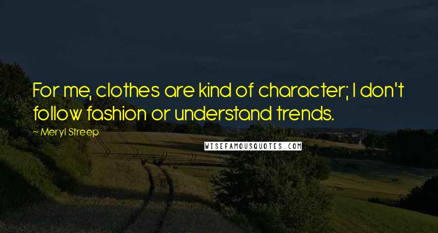 Meryl Streep Quotes: For me, clothes are kind of character; I don't follow fashion or understand trends.