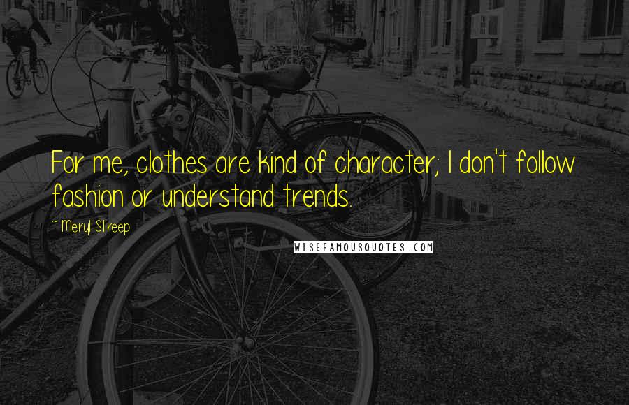 Meryl Streep Quotes: For me, clothes are kind of character; I don't follow fashion or understand trends.