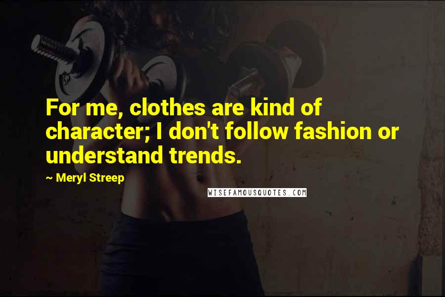 Meryl Streep Quotes: For me, clothes are kind of character; I don't follow fashion or understand trends.