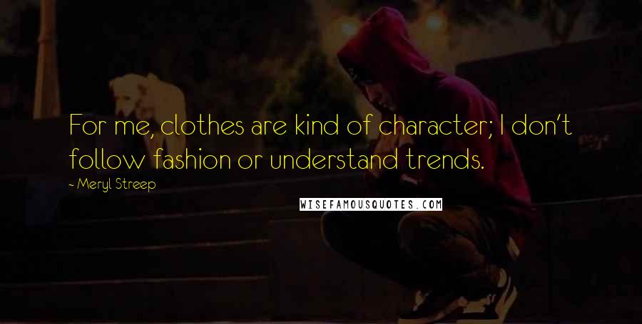 Meryl Streep Quotes: For me, clothes are kind of character; I don't follow fashion or understand trends.