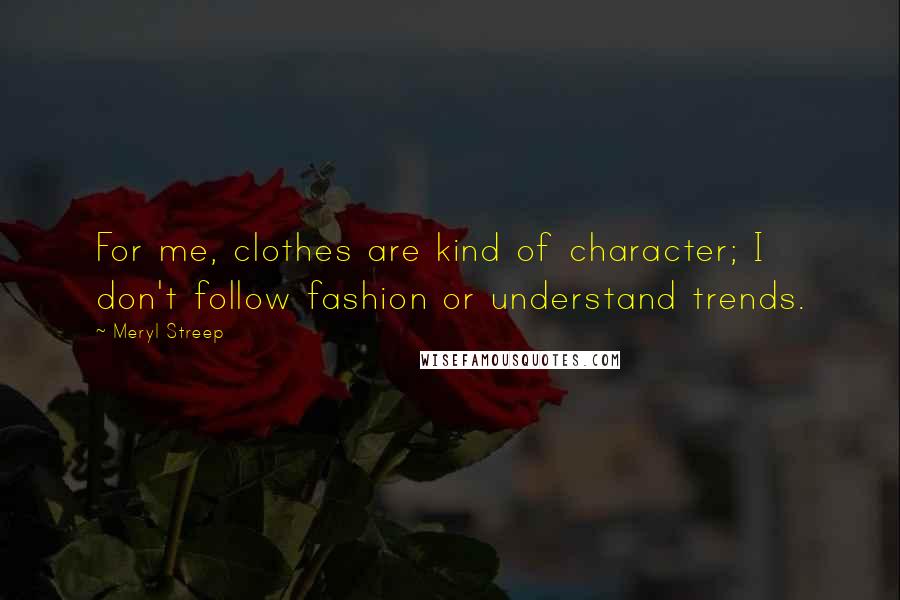 Meryl Streep Quotes: For me, clothes are kind of character; I don't follow fashion or understand trends.