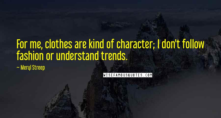 Meryl Streep Quotes: For me, clothes are kind of character; I don't follow fashion or understand trends.