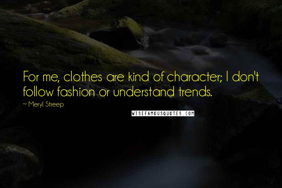 Meryl Streep Quotes: For me, clothes are kind of character; I don't follow fashion or understand trends.