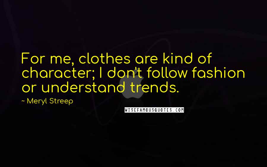 Meryl Streep Quotes: For me, clothes are kind of character; I don't follow fashion or understand trends.
