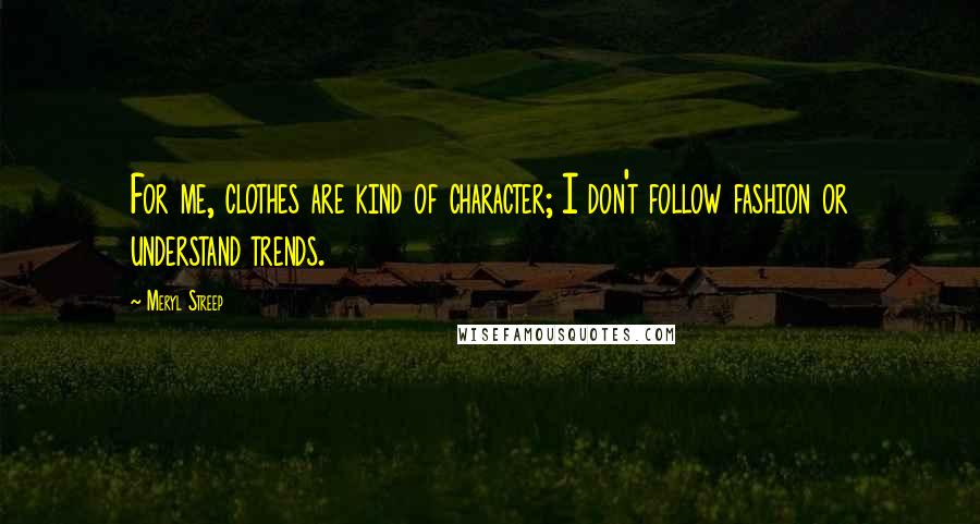 Meryl Streep Quotes: For me, clothes are kind of character; I don't follow fashion or understand trends.