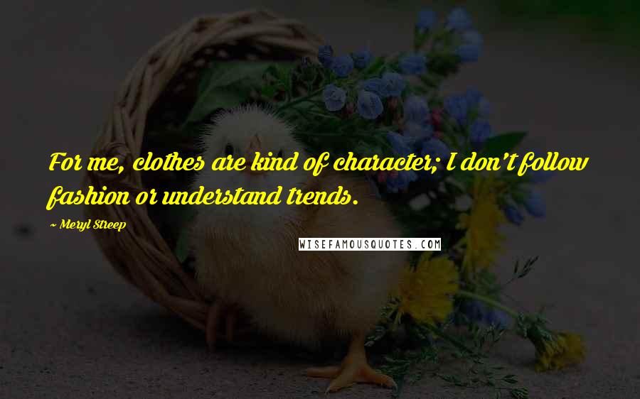 Meryl Streep Quotes: For me, clothes are kind of character; I don't follow fashion or understand trends.