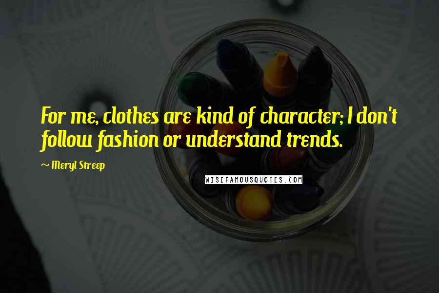 Meryl Streep Quotes: For me, clothes are kind of character; I don't follow fashion or understand trends.