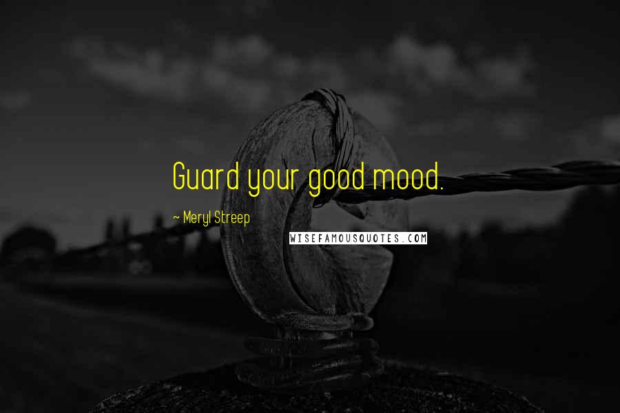 Meryl Streep Quotes: Guard your good mood.