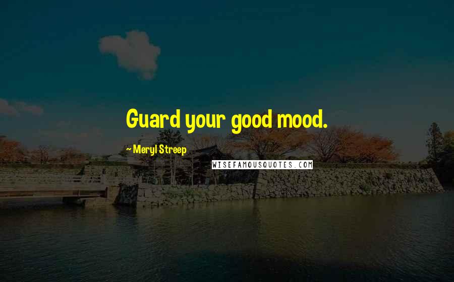 Meryl Streep Quotes: Guard your good mood.