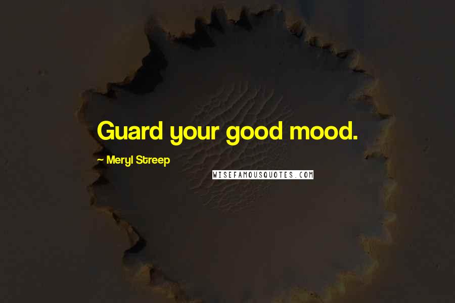 Meryl Streep Quotes: Guard your good mood.