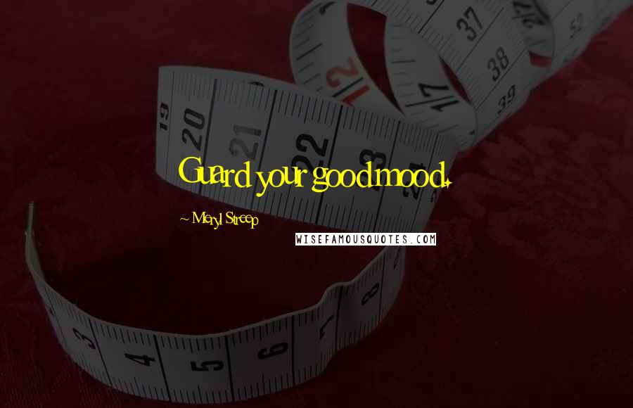 Meryl Streep Quotes: Guard your good mood.