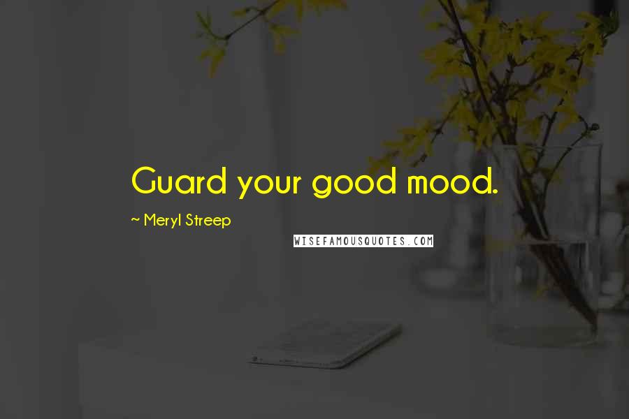 Meryl Streep Quotes: Guard your good mood.