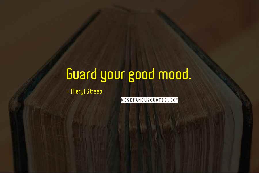 Meryl Streep Quotes: Guard your good mood.